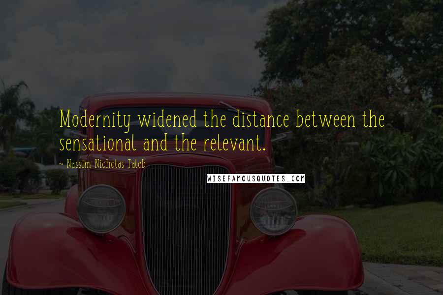 Nassim Nicholas Taleb Quotes: Modernity widened the distance between the sensational and the relevant.