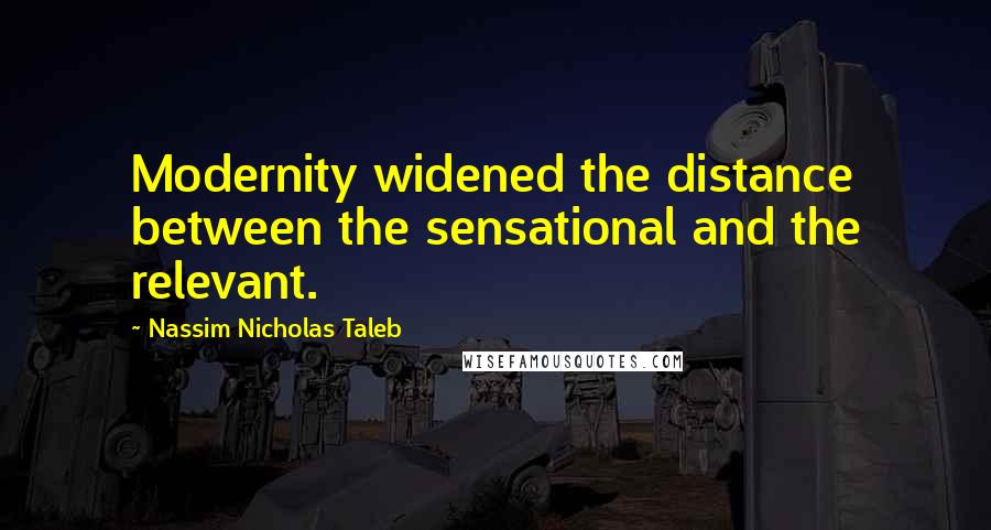 Nassim Nicholas Taleb Quotes: Modernity widened the distance between the sensational and the relevant.