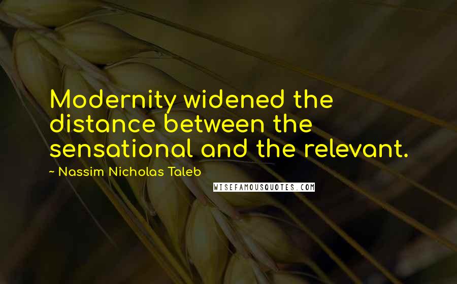 Nassim Nicholas Taleb Quotes: Modernity widened the distance between the sensational and the relevant.