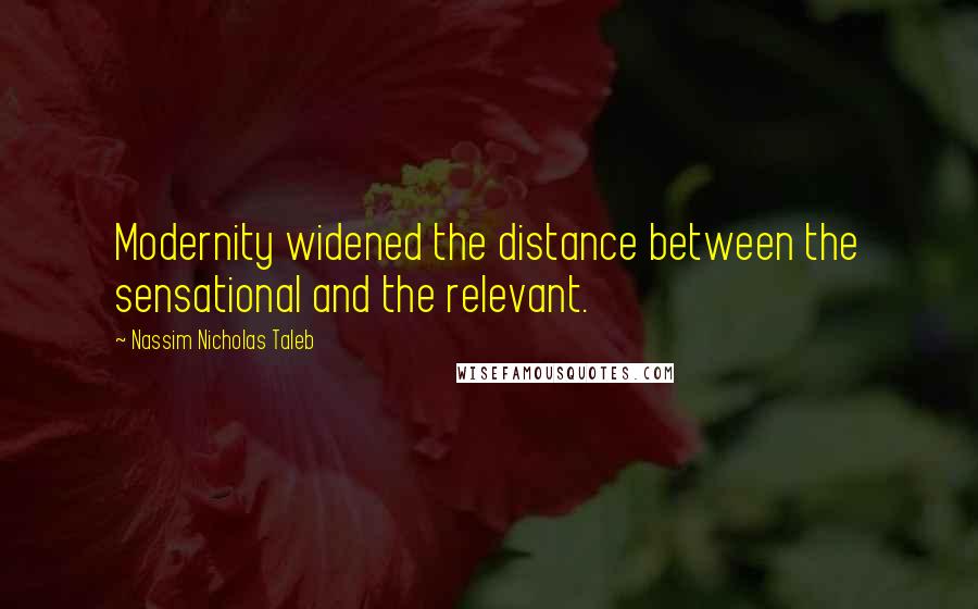 Nassim Nicholas Taleb Quotes: Modernity widened the distance between the sensational and the relevant.