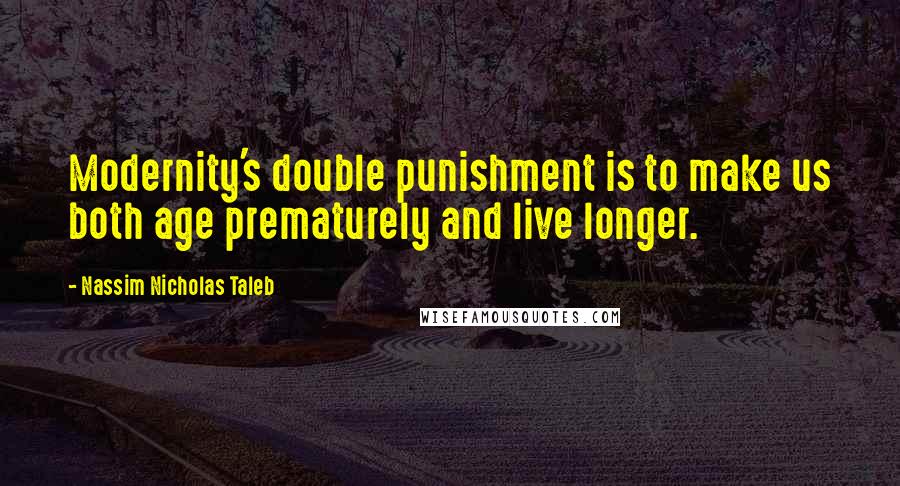 Nassim Nicholas Taleb Quotes: Modernity's double punishment is to make us both age prematurely and live longer.