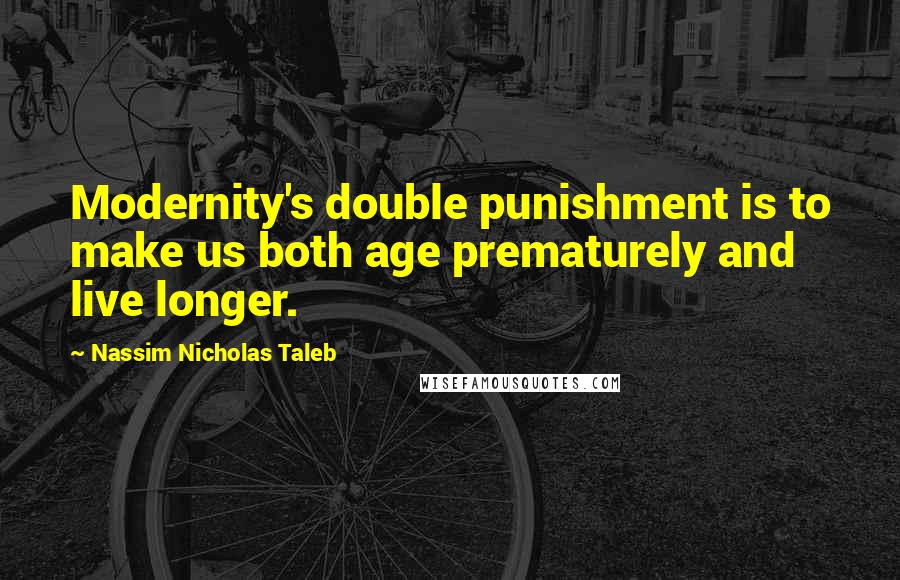 Nassim Nicholas Taleb Quotes: Modernity's double punishment is to make us both age prematurely and live longer.
