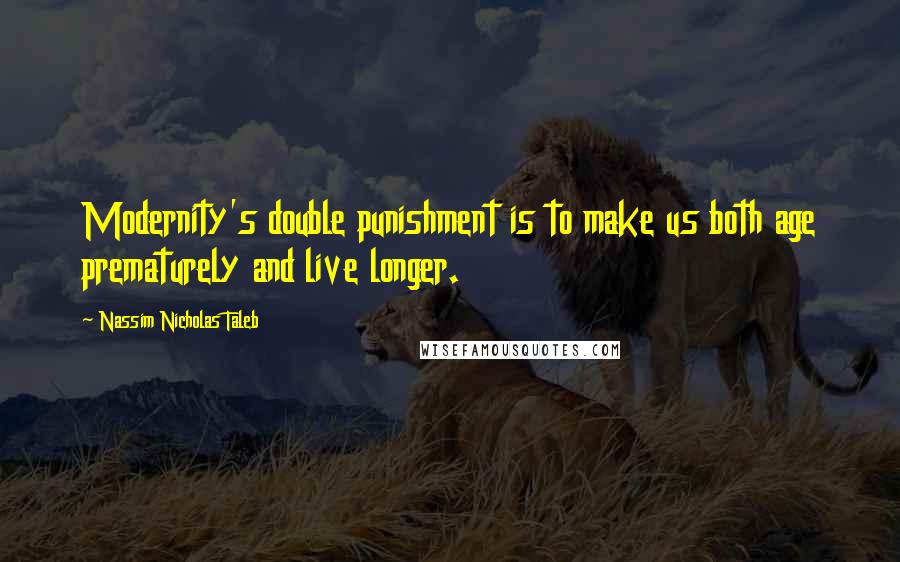 Nassim Nicholas Taleb Quotes: Modernity's double punishment is to make us both age prematurely and live longer.