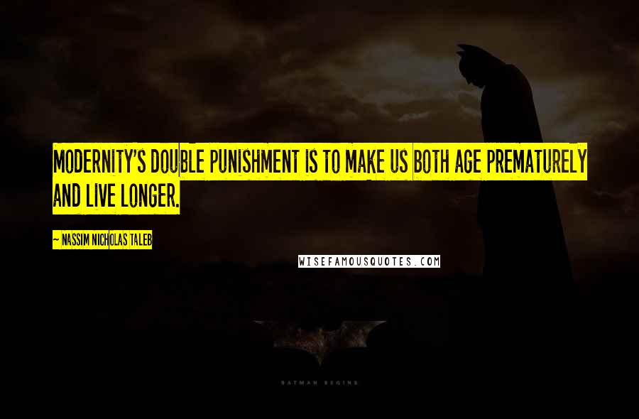 Nassim Nicholas Taleb Quotes: Modernity's double punishment is to make us both age prematurely and live longer.