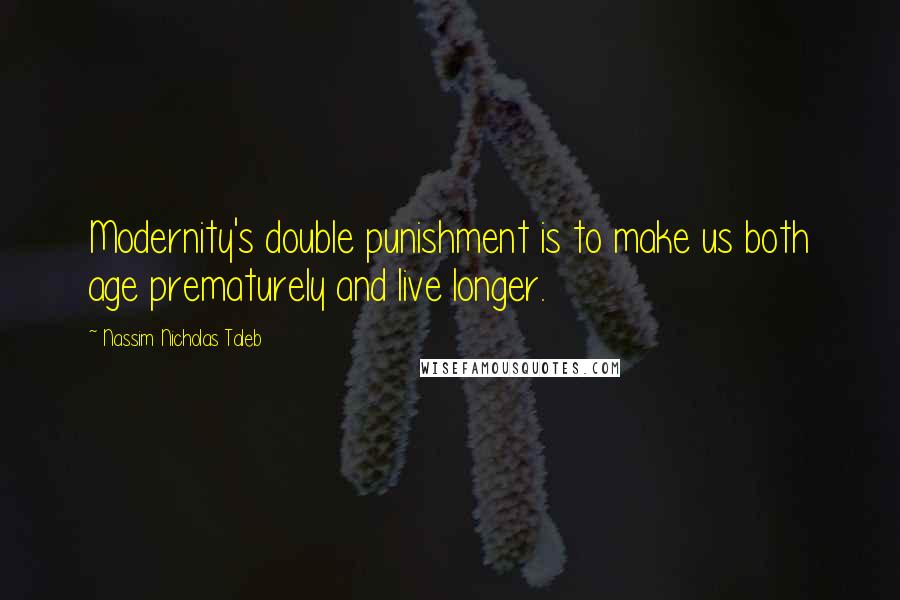 Nassim Nicholas Taleb Quotes: Modernity's double punishment is to make us both age prematurely and live longer.