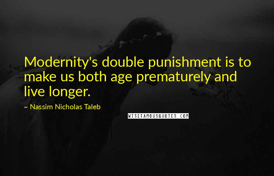 Nassim Nicholas Taleb Quotes: Modernity's double punishment is to make us both age prematurely and live longer.