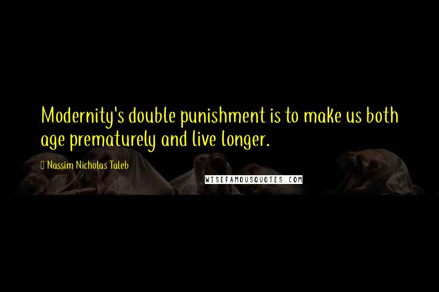 Nassim Nicholas Taleb Quotes: Modernity's double punishment is to make us both age prematurely and live longer.