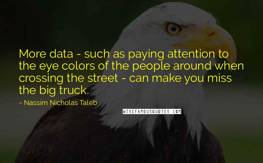 Nassim Nicholas Taleb Quotes: More data - such as paying attention to the eye colors of the people around when crossing the street - can make you miss the big truck.