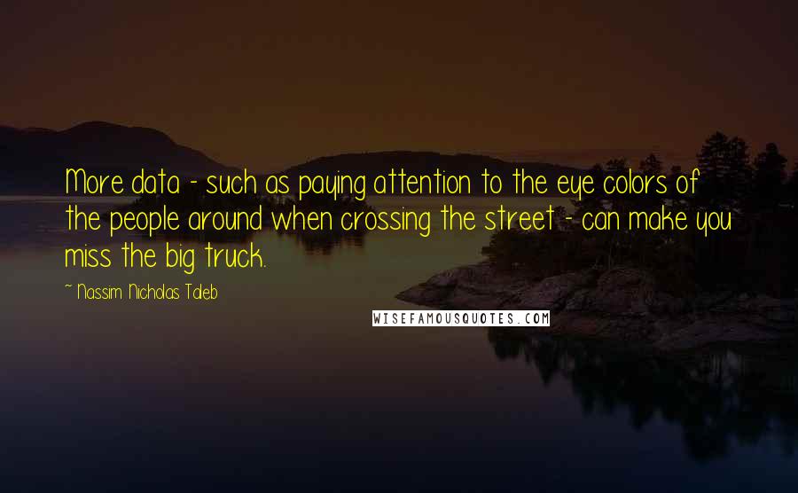 Nassim Nicholas Taleb Quotes: More data - such as paying attention to the eye colors of the people around when crossing the street - can make you miss the big truck.