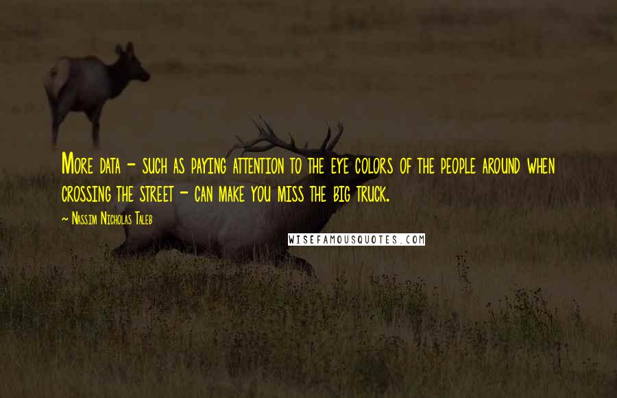 Nassim Nicholas Taleb Quotes: More data - such as paying attention to the eye colors of the people around when crossing the street - can make you miss the big truck.