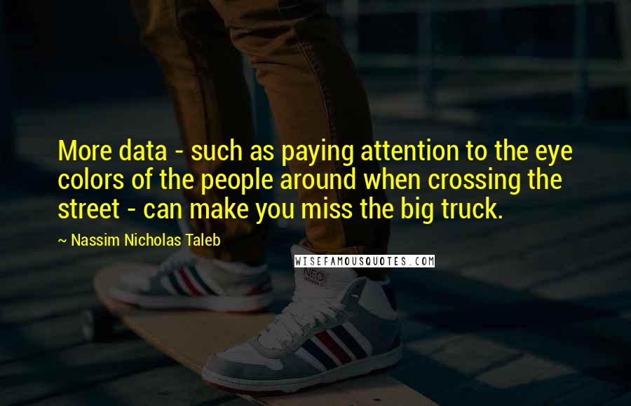 Nassim Nicholas Taleb Quotes: More data - such as paying attention to the eye colors of the people around when crossing the street - can make you miss the big truck.