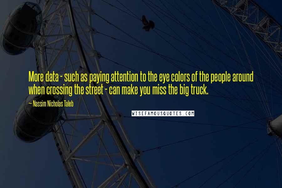 Nassim Nicholas Taleb Quotes: More data - such as paying attention to the eye colors of the people around when crossing the street - can make you miss the big truck.