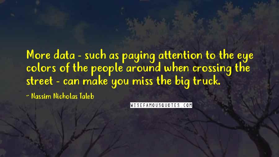 Nassim Nicholas Taleb Quotes: More data - such as paying attention to the eye colors of the people around when crossing the street - can make you miss the big truck.