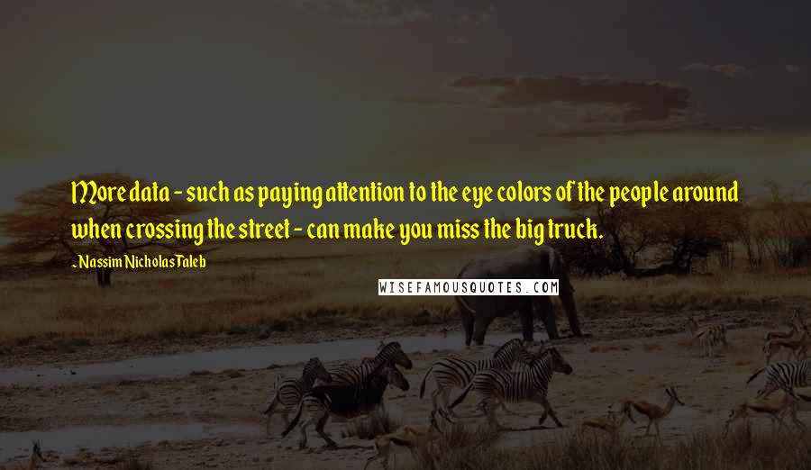 Nassim Nicholas Taleb Quotes: More data - such as paying attention to the eye colors of the people around when crossing the street - can make you miss the big truck.