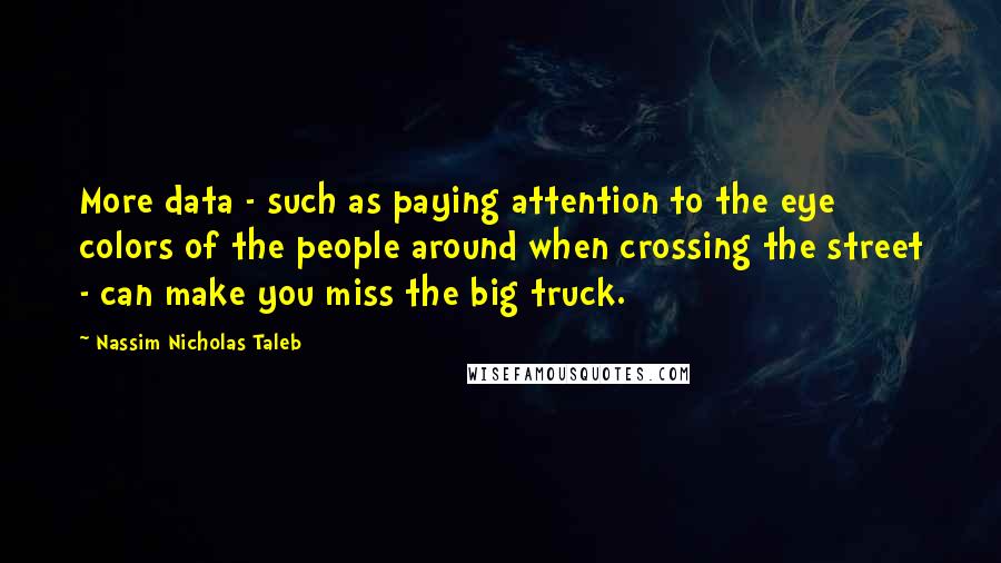 Nassim Nicholas Taleb Quotes: More data - such as paying attention to the eye colors of the people around when crossing the street - can make you miss the big truck.