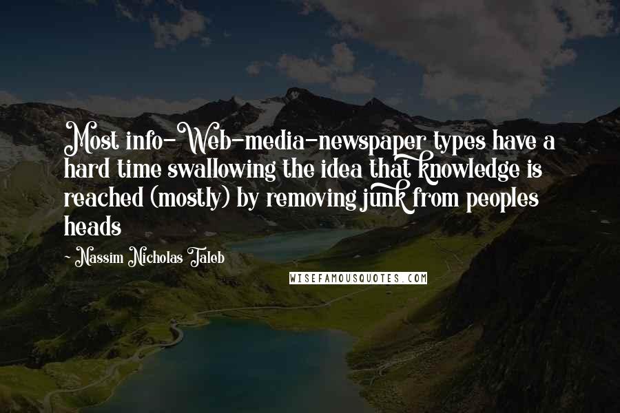 Nassim Nicholas Taleb Quotes: Most info-Web-media-newspaper types have a hard time swallowing the idea that knowledge is reached (mostly) by removing junk from peoples heads