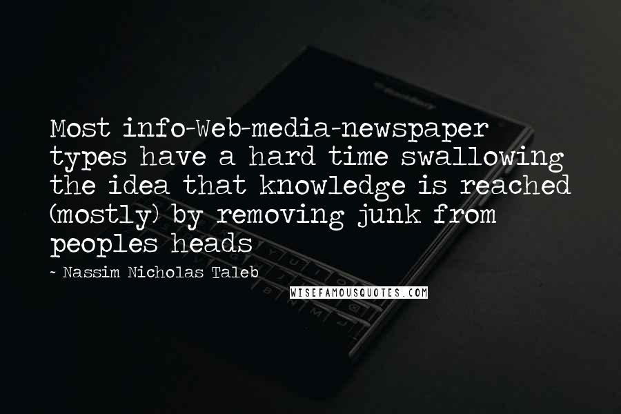 Nassim Nicholas Taleb Quotes: Most info-Web-media-newspaper types have a hard time swallowing the idea that knowledge is reached (mostly) by removing junk from peoples heads