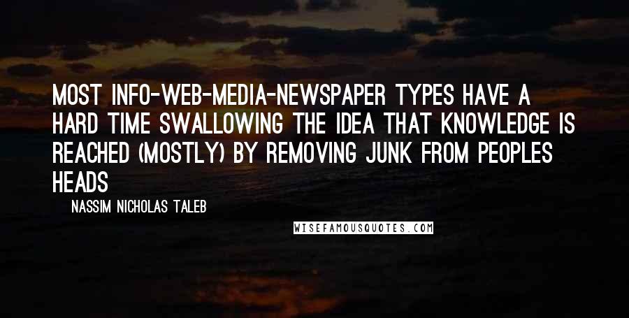Nassim Nicholas Taleb Quotes: Most info-Web-media-newspaper types have a hard time swallowing the idea that knowledge is reached (mostly) by removing junk from peoples heads