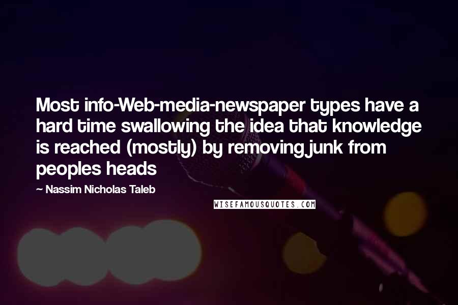 Nassim Nicholas Taleb Quotes: Most info-Web-media-newspaper types have a hard time swallowing the idea that knowledge is reached (mostly) by removing junk from peoples heads