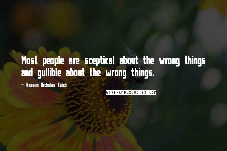 Nassim Nicholas Taleb Quotes: Most people are sceptical about the wrong things and gullible about the wrong things.
