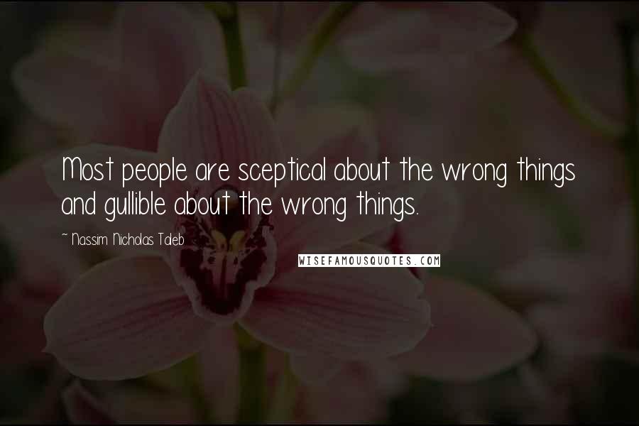 Nassim Nicholas Taleb Quotes: Most people are sceptical about the wrong things and gullible about the wrong things.