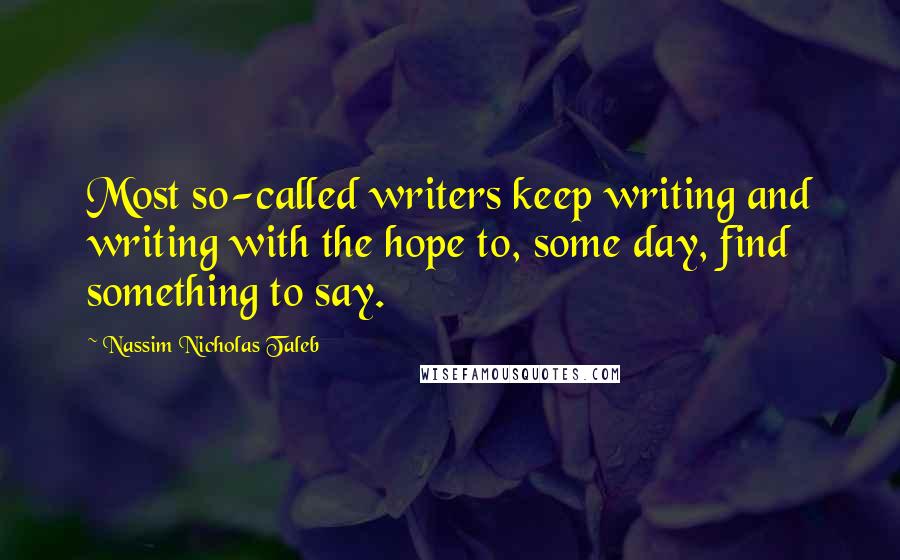 Nassim Nicholas Taleb Quotes: Most so-called writers keep writing and writing with the hope to, some day, find something to say.