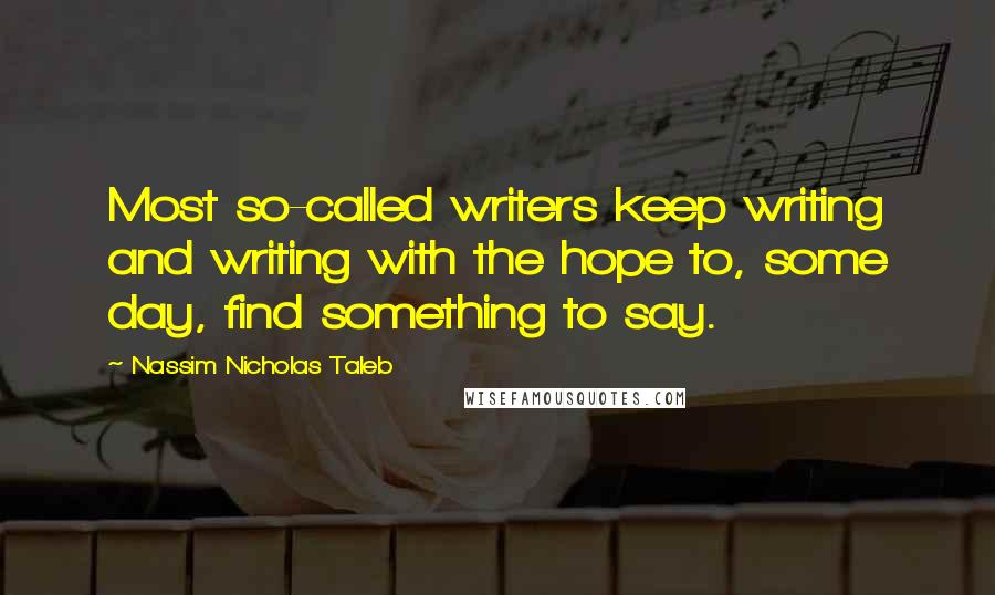 Nassim Nicholas Taleb Quotes: Most so-called writers keep writing and writing with the hope to, some day, find something to say.