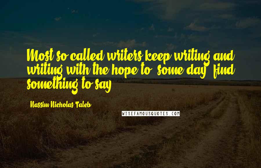 Nassim Nicholas Taleb Quotes: Most so-called writers keep writing and writing with the hope to, some day, find something to say.