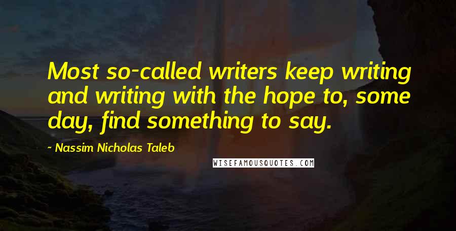 Nassim Nicholas Taleb Quotes: Most so-called writers keep writing and writing with the hope to, some day, find something to say.