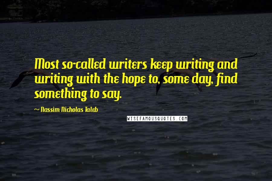 Nassim Nicholas Taleb Quotes: Most so-called writers keep writing and writing with the hope to, some day, find something to say.