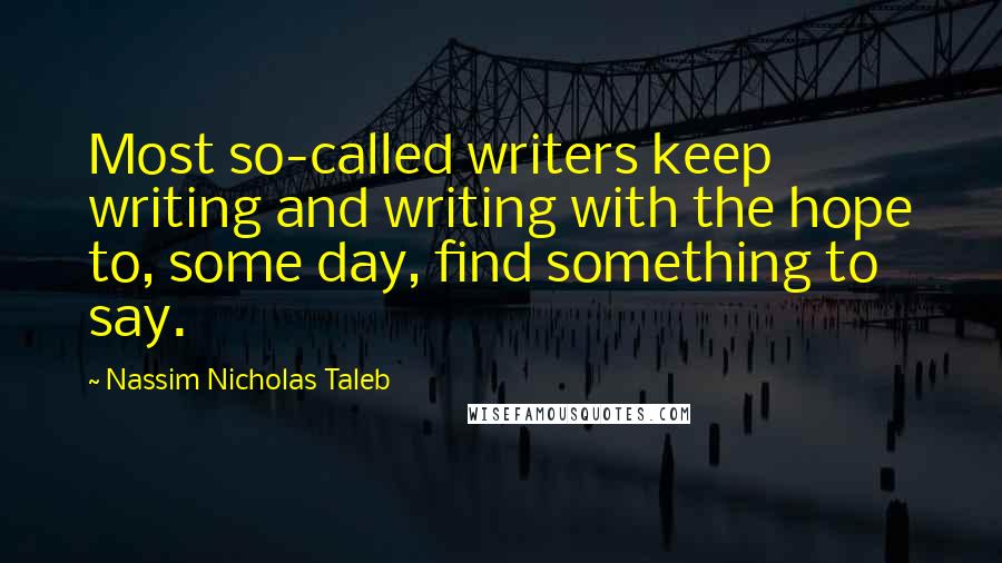 Nassim Nicholas Taleb Quotes: Most so-called writers keep writing and writing with the hope to, some day, find something to say.