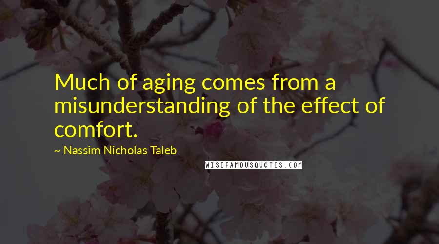 Nassim Nicholas Taleb Quotes: Much of aging comes from a misunderstanding of the effect of comfort.