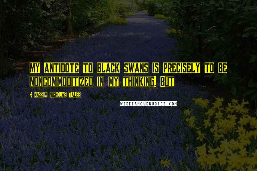 Nassim Nicholas Taleb Quotes: my antidote to Black Swans is precisely to be noncommoditized in my thinking. But