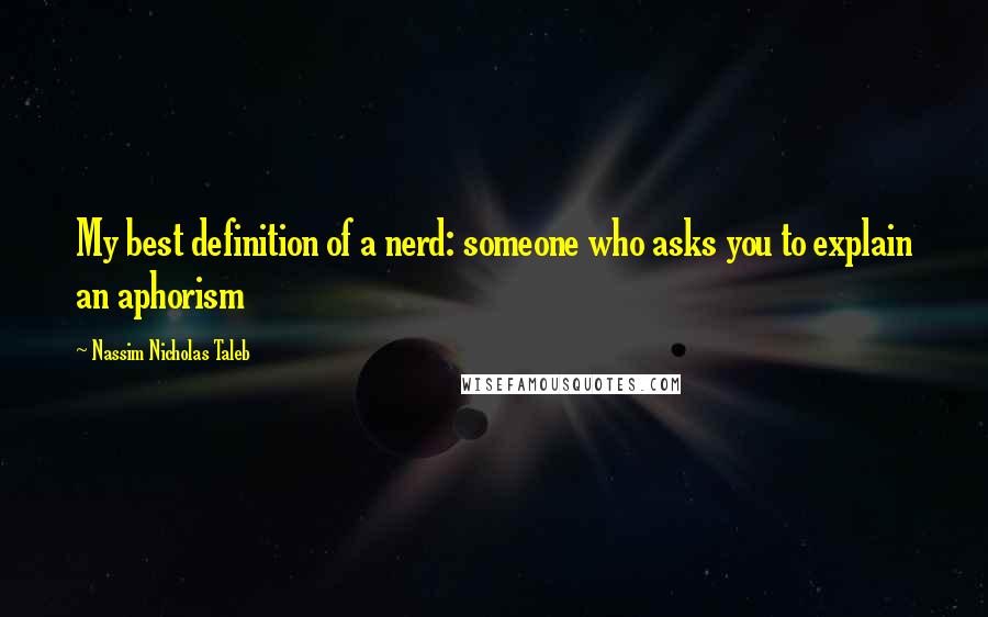 Nassim Nicholas Taleb Quotes: My best definition of a nerd: someone who asks you to explain an aphorism