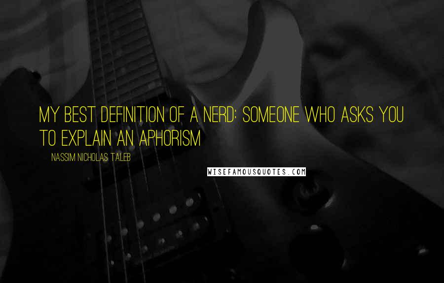 Nassim Nicholas Taleb Quotes: My best definition of a nerd: someone who asks you to explain an aphorism