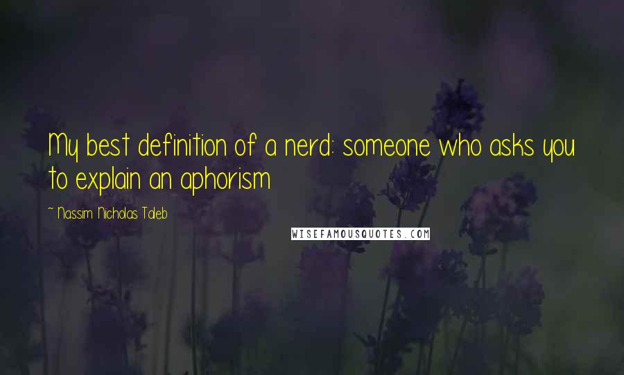 Nassim Nicholas Taleb Quotes: My best definition of a nerd: someone who asks you to explain an aphorism