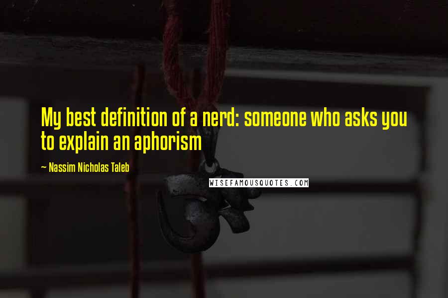 Nassim Nicholas Taleb Quotes: My best definition of a nerd: someone who asks you to explain an aphorism