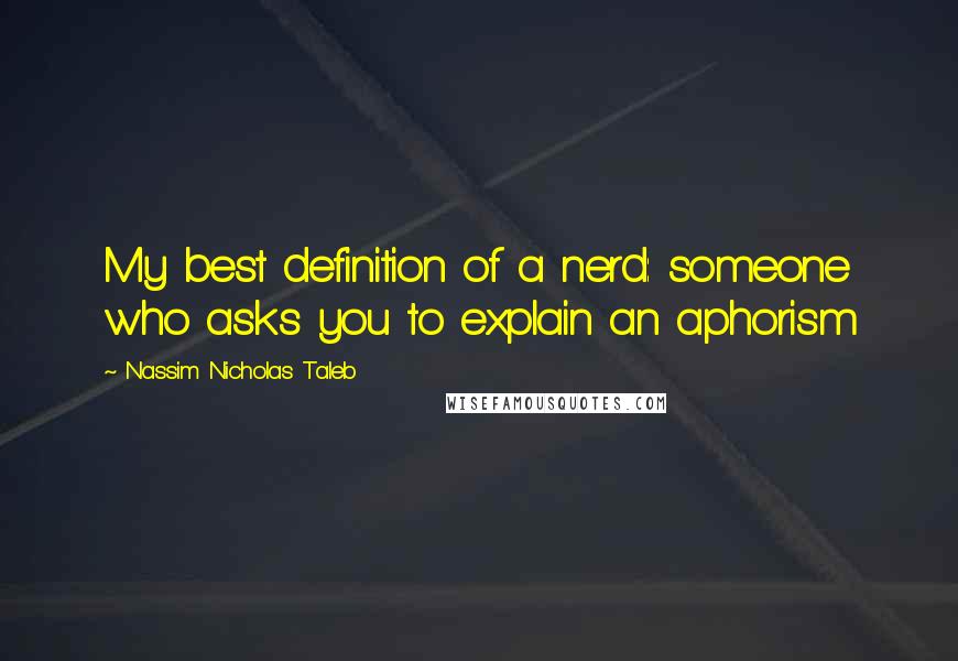 Nassim Nicholas Taleb Quotes: My best definition of a nerd: someone who asks you to explain an aphorism