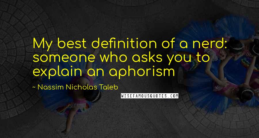 Nassim Nicholas Taleb Quotes: My best definition of a nerd: someone who asks you to explain an aphorism