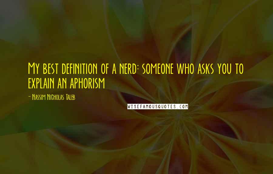 Nassim Nicholas Taleb Quotes: My best definition of a nerd: someone who asks you to explain an aphorism