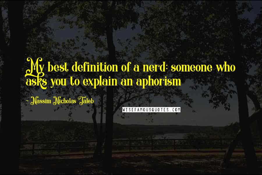 Nassim Nicholas Taleb Quotes: My best definition of a nerd: someone who asks you to explain an aphorism