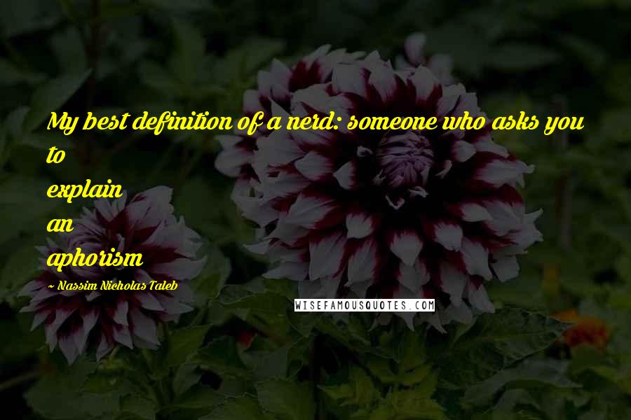 Nassim Nicholas Taleb Quotes: My best definition of a nerd: someone who asks you to explain an aphorism