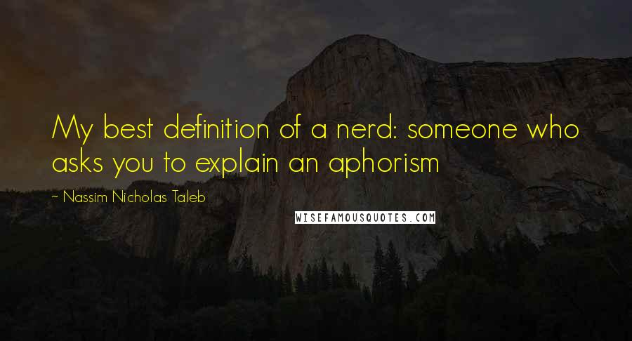 Nassim Nicholas Taleb Quotes: My best definition of a nerd: someone who asks you to explain an aphorism