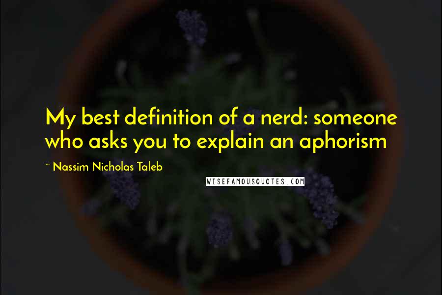 Nassim Nicholas Taleb Quotes: My best definition of a nerd: someone who asks you to explain an aphorism