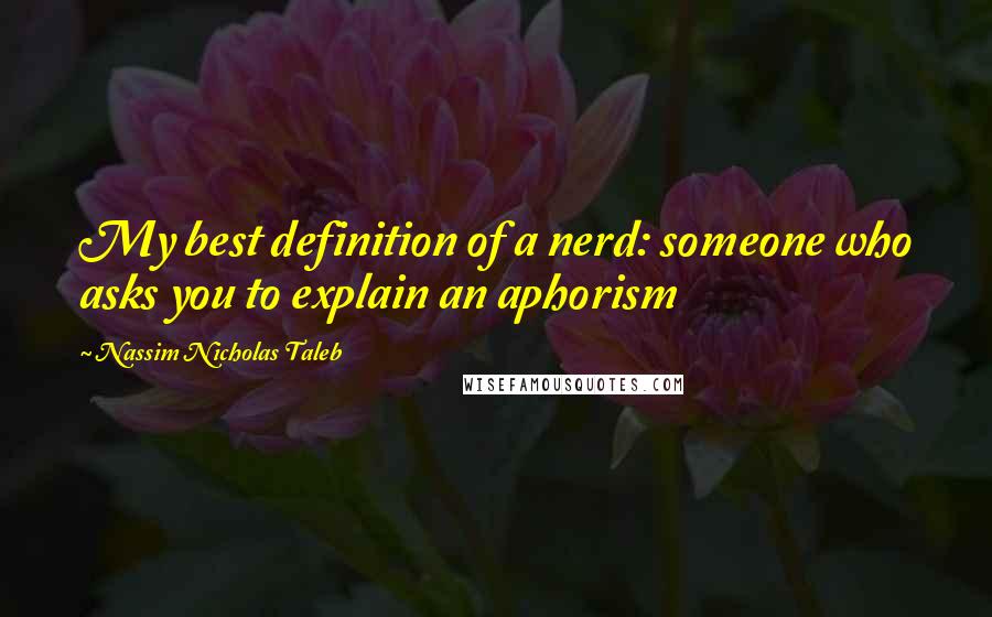 Nassim Nicholas Taleb Quotes: My best definition of a nerd: someone who asks you to explain an aphorism