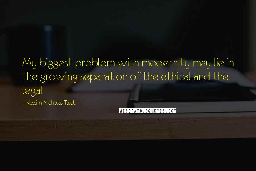 Nassim Nicholas Taleb Quotes: My biggest problem with modernity may lie in the growing separation of the ethical and the legal