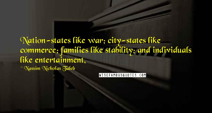 Nassim Nicholas Taleb Quotes: Nation-states like war; city-states like commerce; families like stability; and individuals like entertainment,