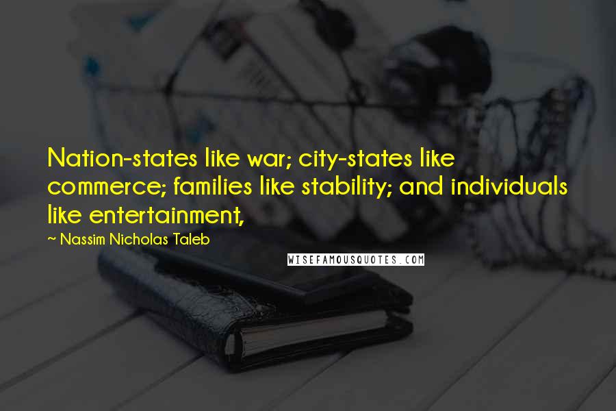 Nassim Nicholas Taleb Quotes: Nation-states like war; city-states like commerce; families like stability; and individuals like entertainment,