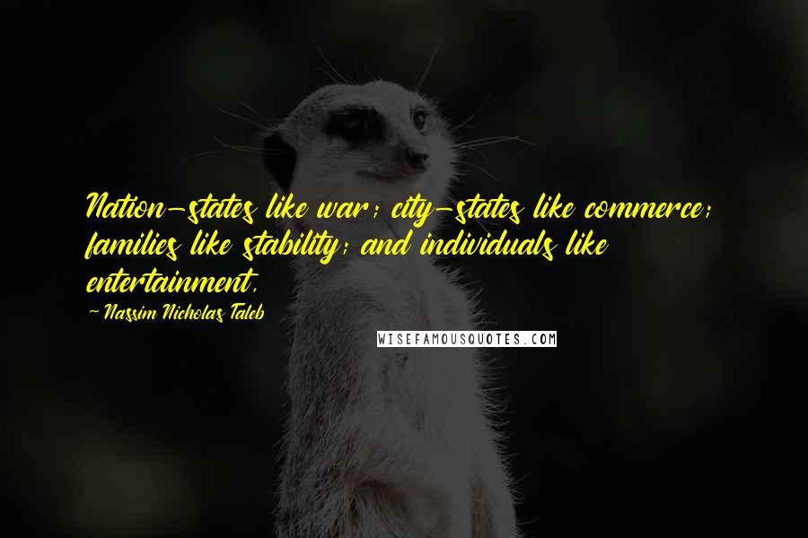 Nassim Nicholas Taleb Quotes: Nation-states like war; city-states like commerce; families like stability; and individuals like entertainment,