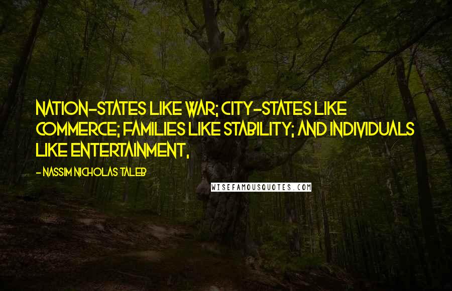 Nassim Nicholas Taleb Quotes: Nation-states like war; city-states like commerce; families like stability; and individuals like entertainment,